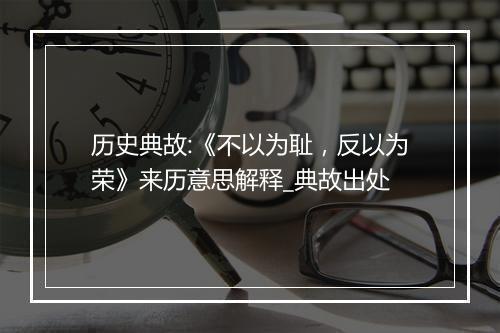 历史典故:《不以为耻，反以为荣》来历意思解释_典故出处