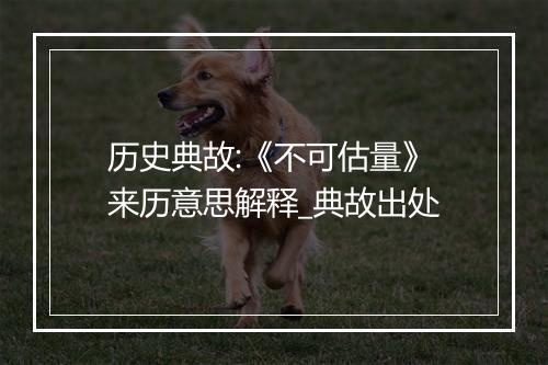 历史典故:《不可估量》来历意思解释_典故出处