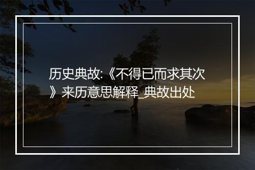 历史典故:《不得已而求其次》来历意思解释_典故出处