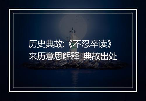 历史典故:《不忍卒读》来历意思解释_典故出处