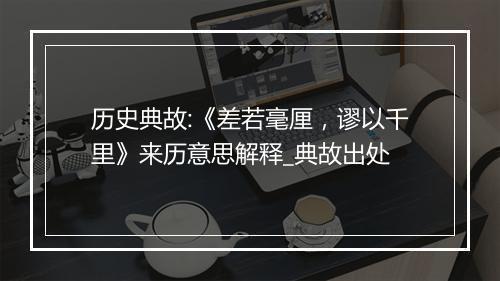 历史典故:《差若毫厘，谬以千里》来历意思解释_典故出处