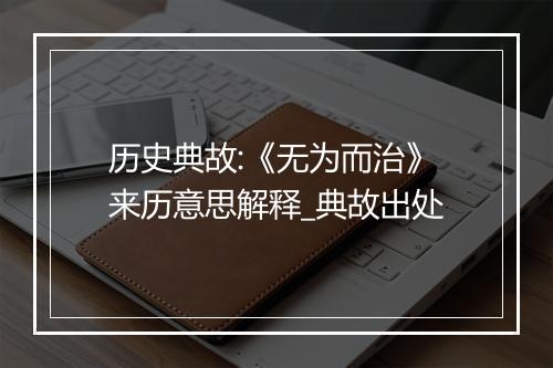 历史典故:《无为而治》来历意思解释_典故出处