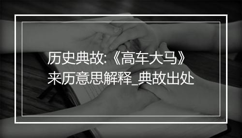 历史典故:《高车大马》来历意思解释_典故出处