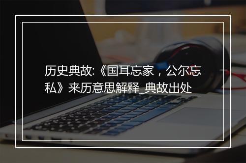 历史典故:《国耳忘家，公尔忘私》来历意思解释_典故出处