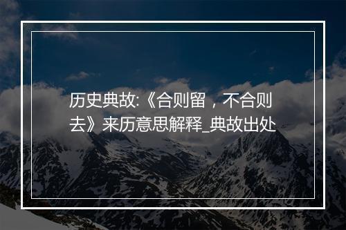 历史典故:《合则留，不合则去》来历意思解释_典故出处