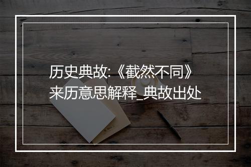 历史典故:《截然不同》来历意思解释_典故出处