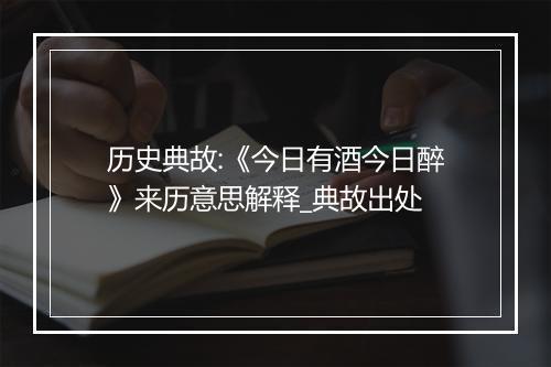 历史典故:《今日有酒今日醉》来历意思解释_典故出处