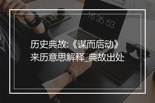 历史典故:《谋而后动》来历意思解释_典故出处