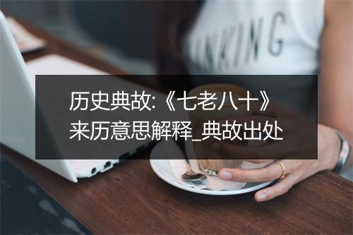 历史典故:《七老八十》来历意思解释_典故出处