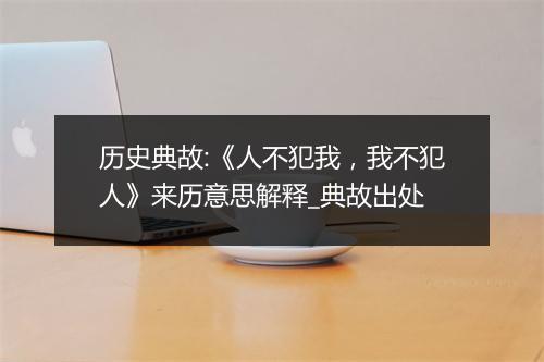 历史典故:《人不犯我，我不犯人》来历意思解释_典故出处