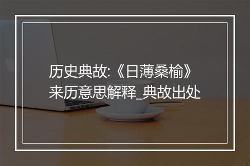 历史典故:《日薄桑榆》来历意思解释_典故出处