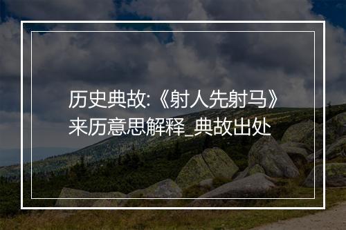 历史典故:《射人先射马》来历意思解释_典故出处