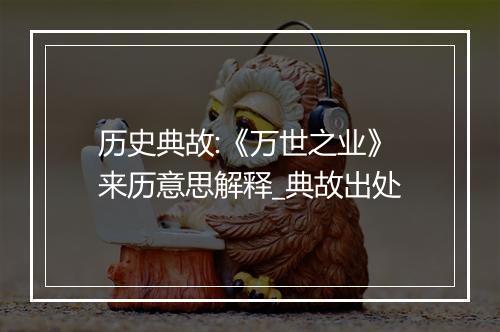 历史典故:《万世之业》来历意思解释_典故出处