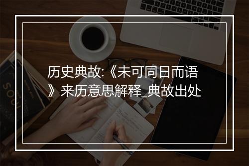 历史典故:《未可同日而语》来历意思解释_典故出处