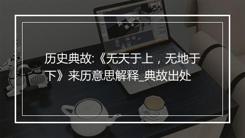 历史典故:《无天于上，无地于下》来历意思解释_典故出处