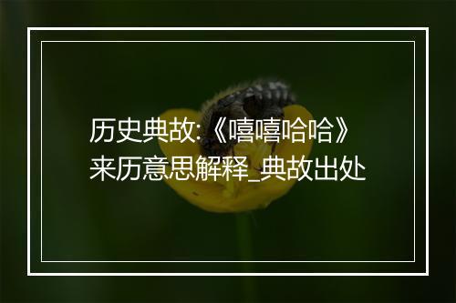 历史典故:《嘻嘻哈哈》来历意思解释_典故出处