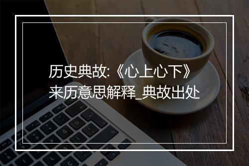 历史典故:《心上心下》来历意思解释_典故出处