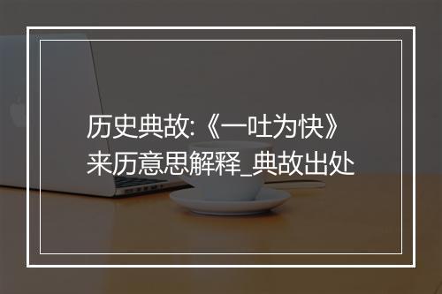 历史典故:《一吐为快》来历意思解释_典故出处