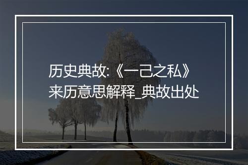 历史典故:《一己之私》来历意思解释_典故出处