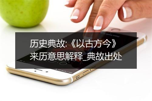 历史典故:《以古方今》来历意思解释_典故出处