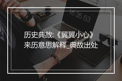 历史典故:《翼翼小心》来历意思解释_典故出处