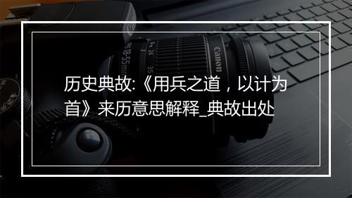 历史典故:《用兵之道，以计为首》来历意思解释_典故出处