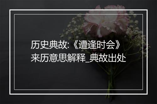 历史典故:《遭逢时会》来历意思解释_典故出处