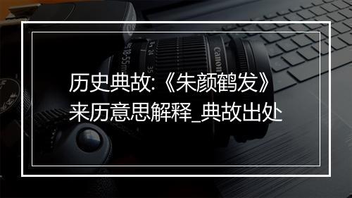 历史典故:《朱颜鹤发》来历意思解释_典故出处