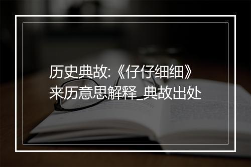 历史典故:《仔仔细细》来历意思解释_典故出处