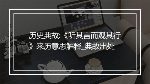 历史典故:《听其言而观其行》来历意思解释_典故出处