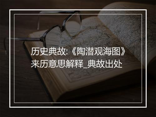 历史典故:《陶潜观海图》来历意思解释_典故出处