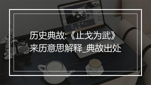 历史典故:《止戈为武》来历意思解释_典故出处