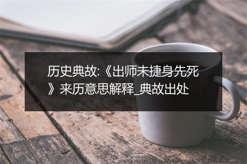 历史典故:《出师未捷身先死》来历意思解释_典故出处