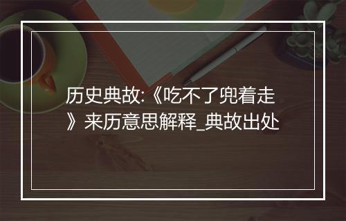 历史典故:《吃不了兜着走》来历意思解释_典故出处