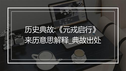 历史典故:《元戎启行》来历意思解释_典故出处