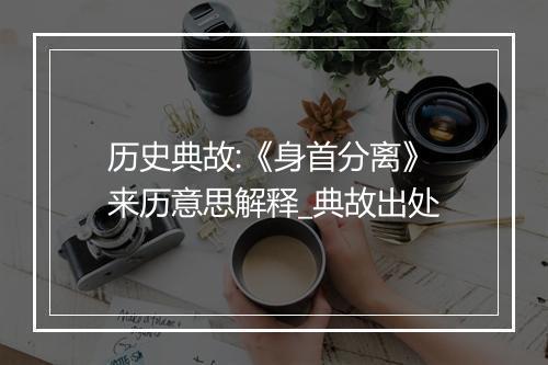 历史典故:《身首分离》来历意思解释_典故出处