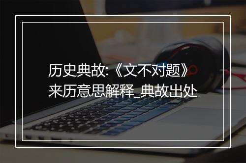 历史典故:《文不对题》来历意思解释_典故出处