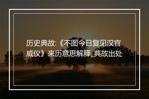 历史典故:《不图今日复见汉官威仪》来历意思解释_典故出处