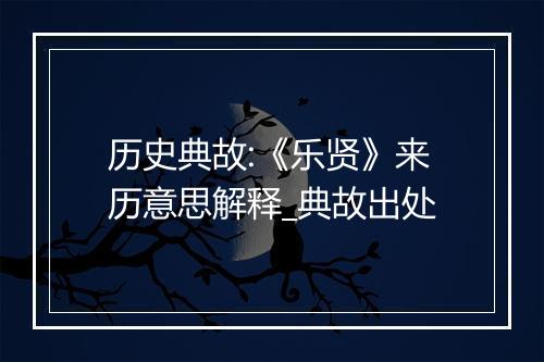 历史典故:《乐贤》来历意思解释_典故出处