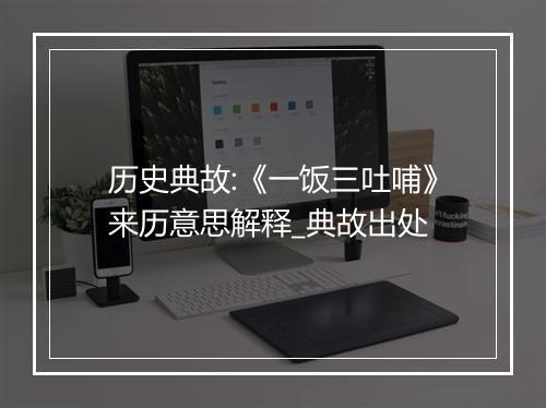 历史典故:《一饭三吐哺》来历意思解释_典故出处