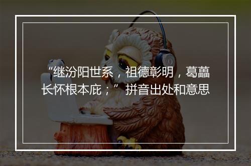 “继汾阳世系，祖德彰明，葛藟长怀根本庇；”拼音出处和意思