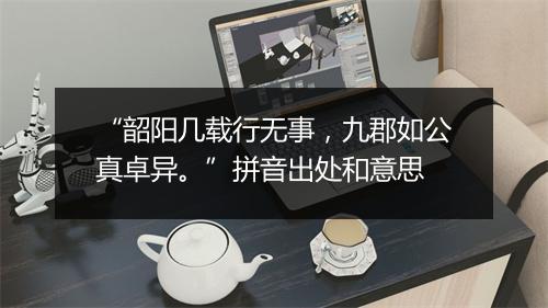 “韶阳几载行无事，九郡如公真卓异。”拼音出处和意思