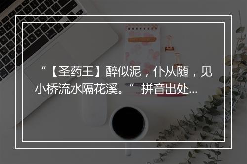 “【圣药王】醉似泥，仆从随，见小桥流水隔花溪。”拼音出处和意思