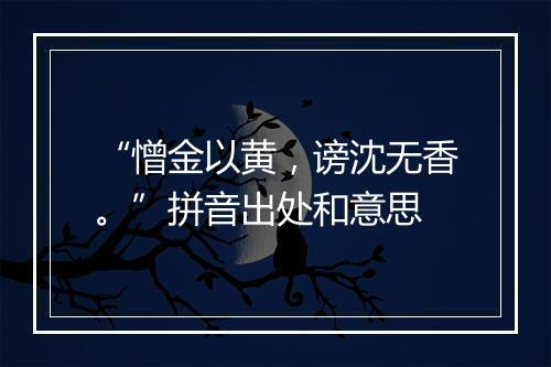 “憎金以黄，谤沈无香。”拼音出处和意思