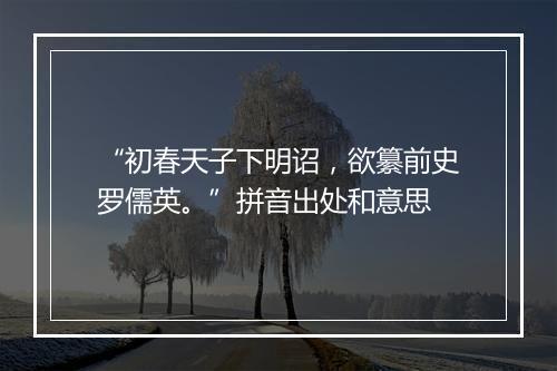 “初春天子下明诏，欲纂前史罗儒英。”拼音出处和意思