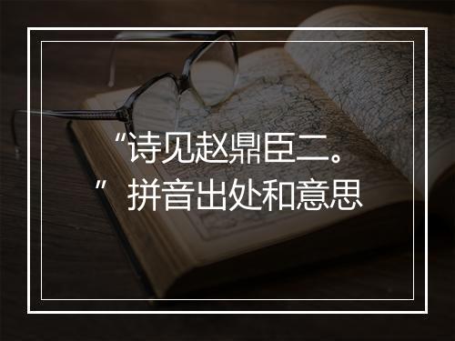 “诗见赵鼎臣二。”拼音出处和意思