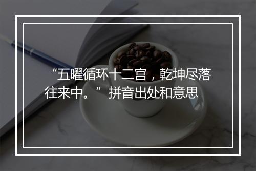 “五曜循环十二宫，乾坤尽落往来中。”拼音出处和意思