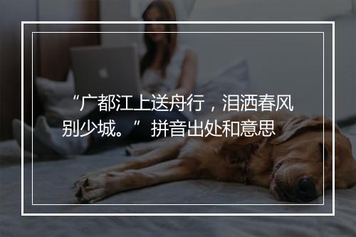 “广都江上送舟行，泪洒春风别少城。”拼音出处和意思