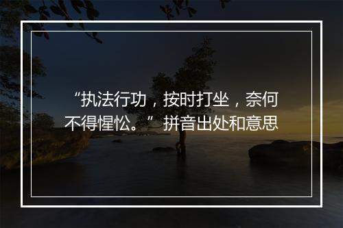 “执法行功，按时打坐，奈何不得惺忪。”拼音出处和意思