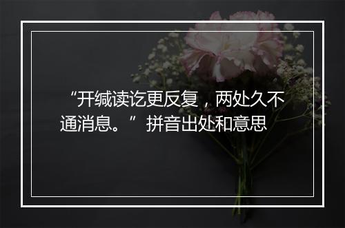 “开缄读讫更反复，两处久不通消息。”拼音出处和意思